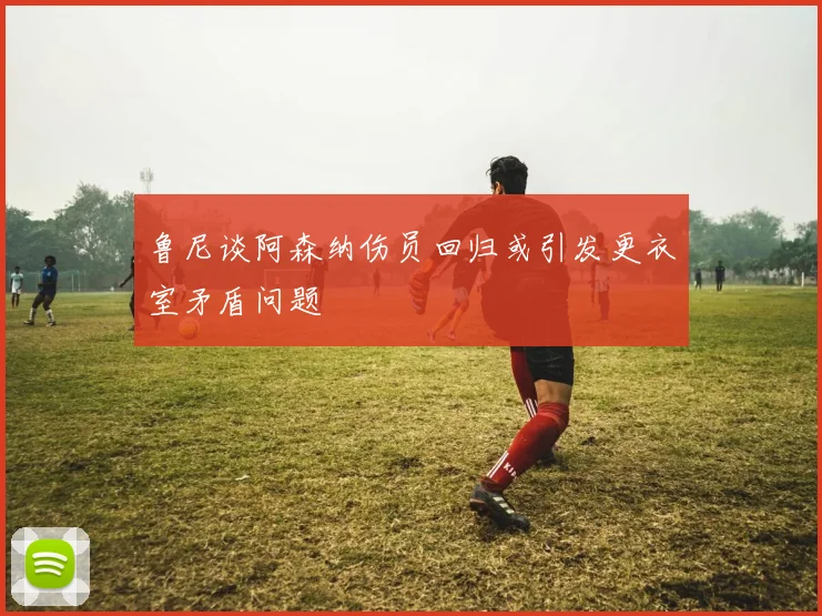 鲁尼谈阿森纳伤员回归或引发更衣室矛盾问题