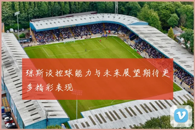 琼斯谈控球能力与未来展望期待更多精彩表现