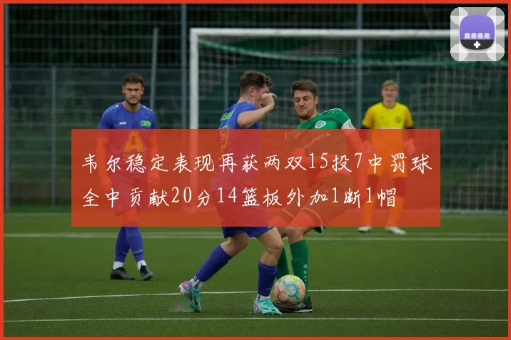 韦尔稳定表现再获两双15投7中罚球全中贡献20分14篮板外加1断1帽