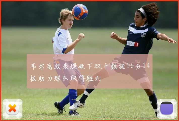 韦尔高效表现砍下双十数据16分14板助力球队取得胜利