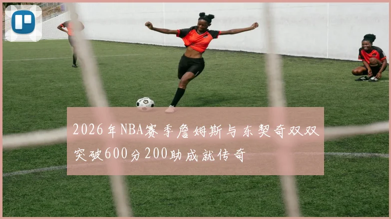 2026年NBA赛季詹姆斯与东契奇双双突破600分200助成就传奇