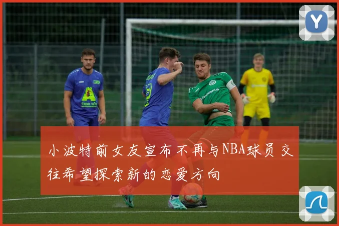 小波特前女友宣布不再与NBA球员交往希望探索新的恋爱方向