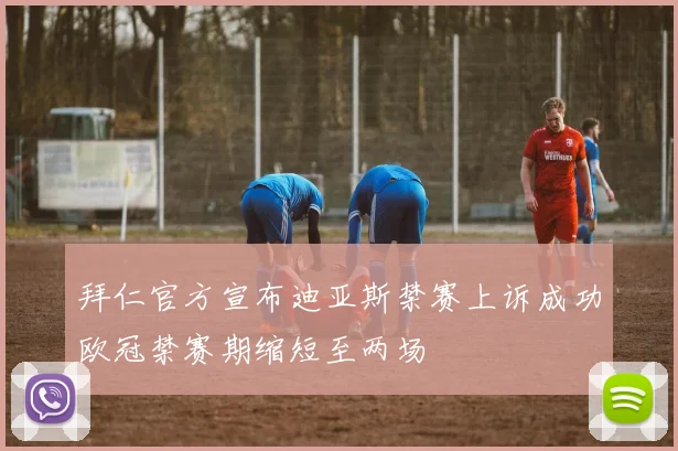 拜仁官方宣布迪亚斯禁赛上诉成功欧冠禁赛期缩短至两场
