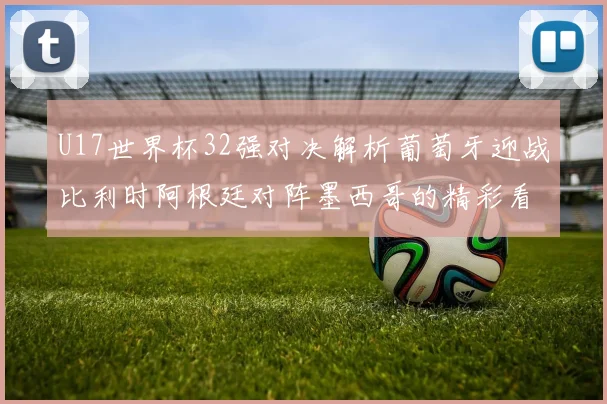 U17世界杯32强对决解析葡萄牙迎战比利时阿根廷对阵墨西哥的精彩看点