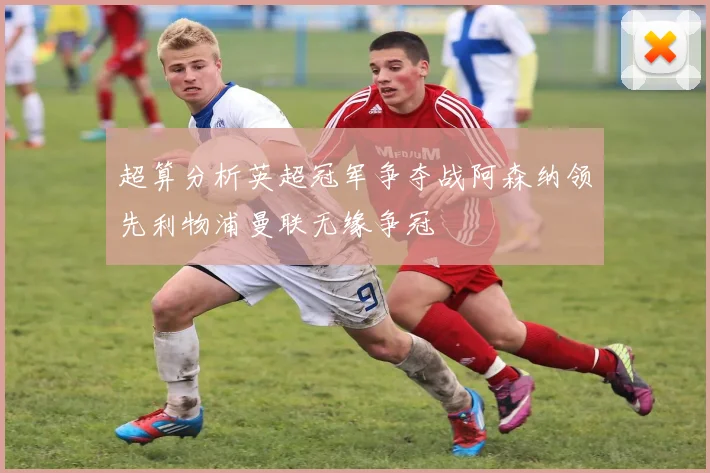 超算分析英超冠军争夺战阿森纳领先利物浦曼联无缘争冠
