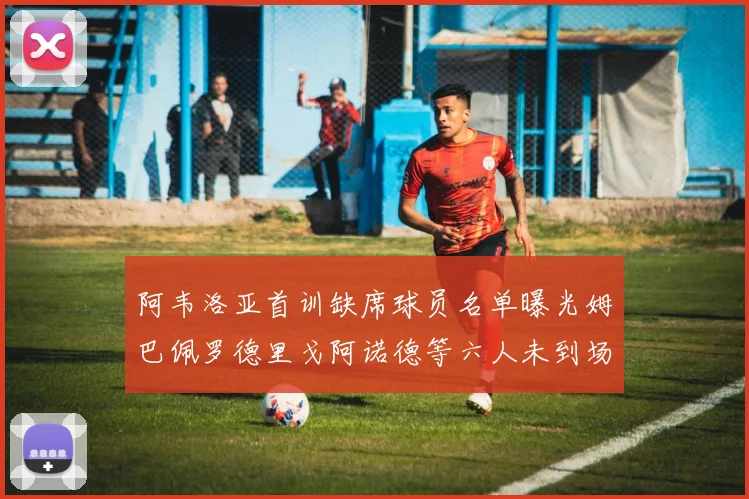 阿韦洛亚首训缺席球员名单曝光姆巴佩罗德里戈阿诺德等六人未到场