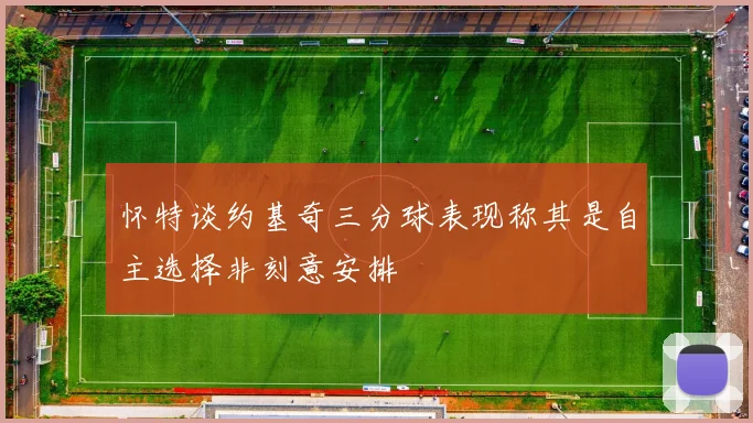 怀特谈约基奇三分球表现称其是自主选择非刻意安排