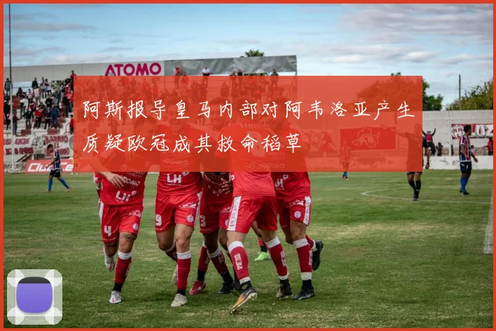 阿斯报导皇马内部对阿韦洛亚产生质疑欧冠成其救命稻草