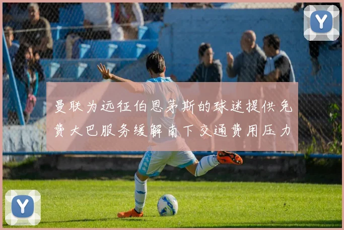 曼联为远征伯恩茅斯的球迷提供免费大巴服务缓解南下交通费用压力