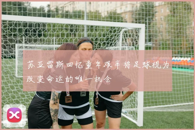 苏亚雷斯回忆童年艰辛将足球视为改变命运的唯一机会