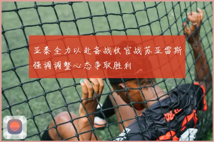 亚泰全力以赴备战收官战苏亚雷斯强调调整心态争取胜利