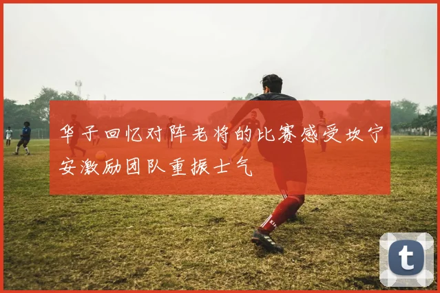 华子回忆对阵老将的比赛感受坎宁安激励团队重振士气