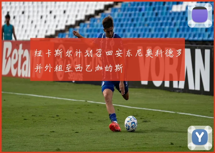 纽卡斯尔计划召回安东尼奥科德罗并外租至西乙加的斯