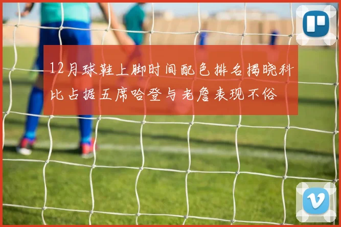 12月球鞋上脚时间配色排名揭晓科比占据五席哈登与老詹表现不俗