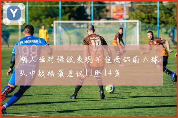 湖人面对强敌表现不佳西部前六球队中战绩最差仅11胜14负