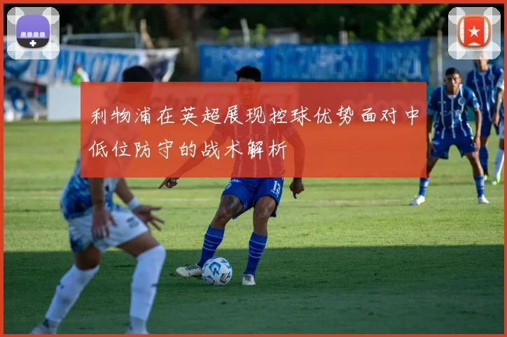 利物浦在英超展现控球优势面对中低位防守的战术解析