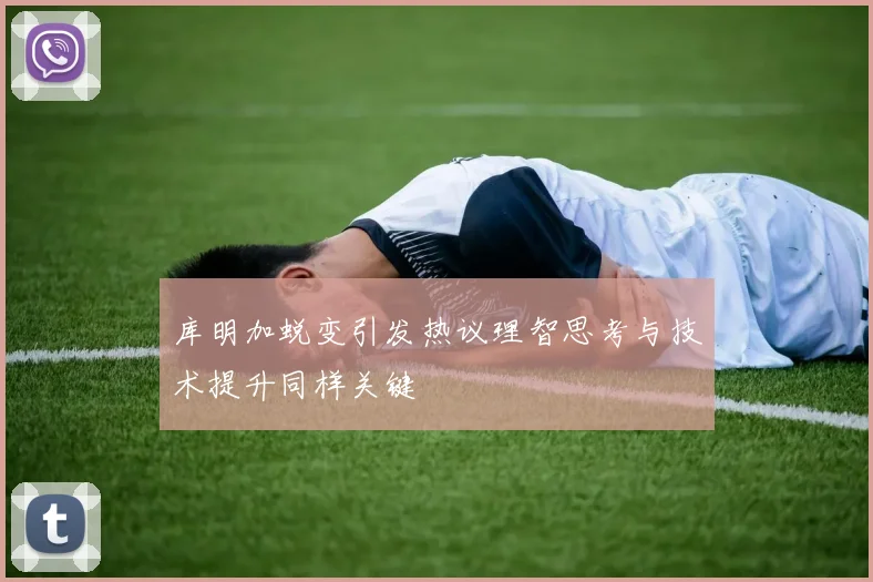 库明加蜕变引发热议理智思考与技术提升同样关键