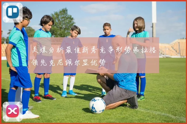 美媒分析最佳新秀竞争形势弗拉格领先克尼佩尔显优势