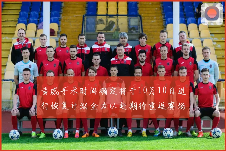 黄威手术时间确定将于10月10日进行恢复计划全力以赴期待重返赛场