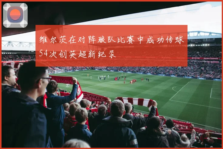 维尔茨在对阵狼队比赛中成功传球54次创英超新纪录