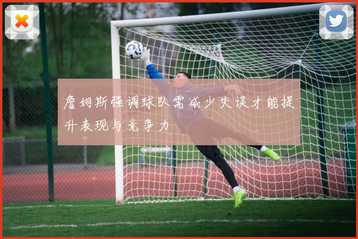 詹姆斯强调球队需减少失误才能提升表现与竞争力