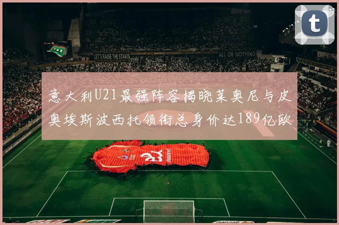 意大利U21最强阵容揭晓莱奥尼与皮奥埃斯波西托领衔总身价达189亿欧