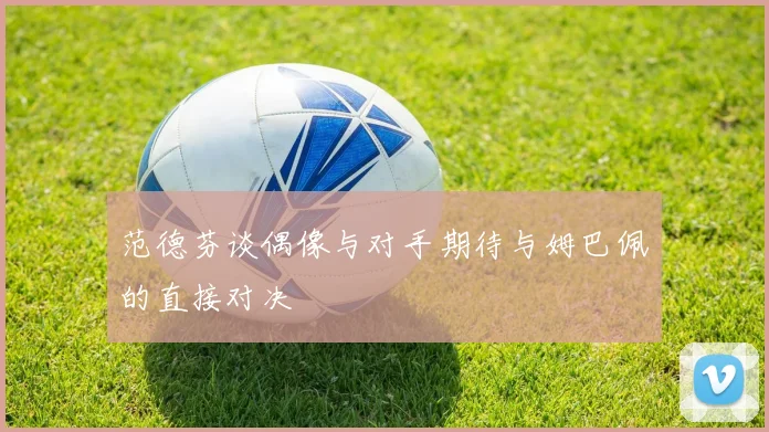 范德芬谈偶像与对手期待与姆巴佩的直接对决