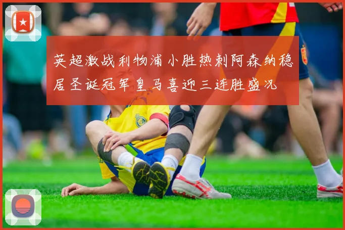 英超激战利物浦小胜热刺阿森纳稳居圣诞冠军皇马喜迎三连胜盛况