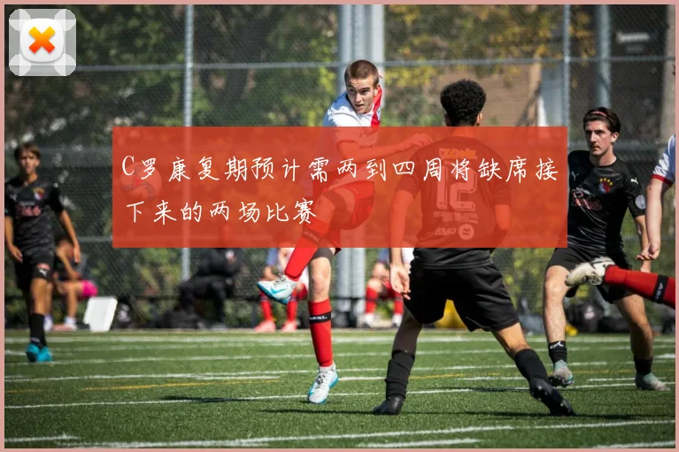 C罗康复期预计需两到四周将缺席接下来的两场比赛
